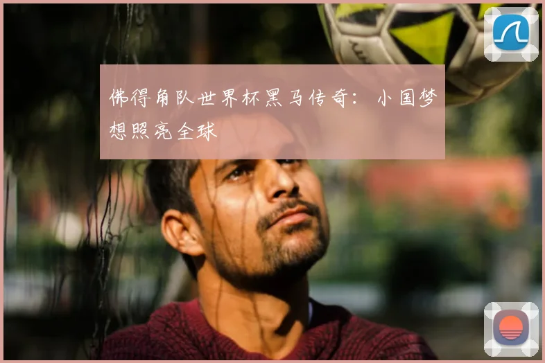 佛得角队世界杯黑马传奇：小国梦想照亮全球