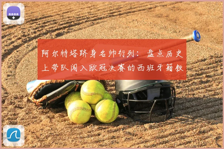 阿尔特塔跻身名帅行列：盘点历史上带队闯入欧冠决赛的西班牙籍教练