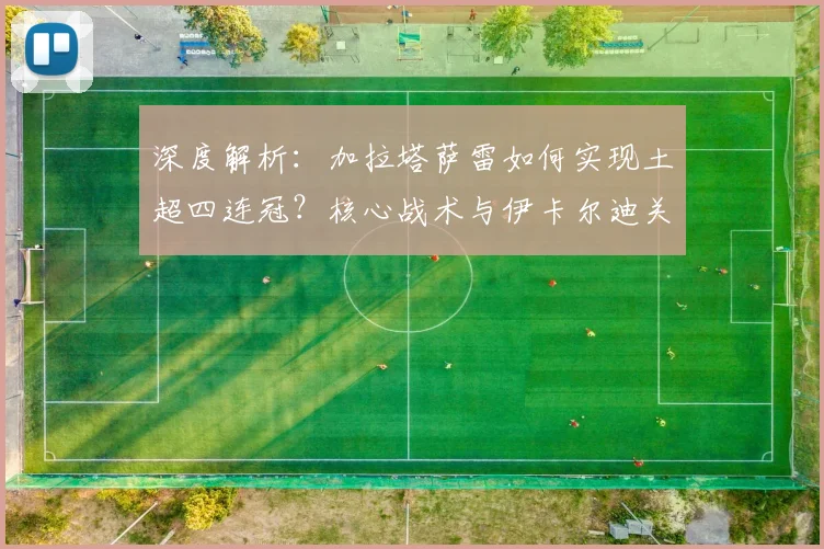 深度解析:加拉塔萨雷如何实现土超四连冠?核心战术与伊卡尔迪关键作用