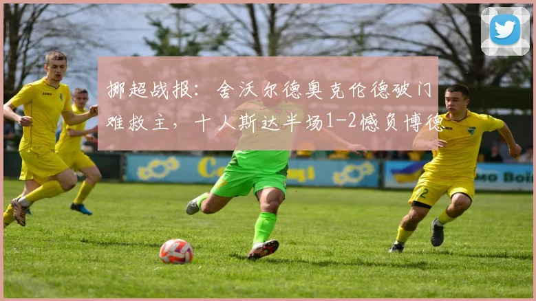 挪超战报：舍沃尔德奥克伦德破门难救主，十人斯达半场1-2憾负博德闪耀