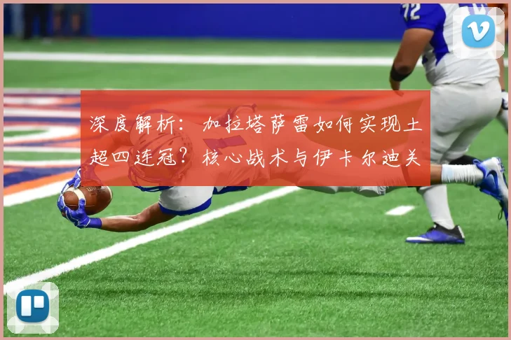 深度解析：加拉塔萨雷如何实现土超四连冠？核心战术与伊卡尔迪关键作用