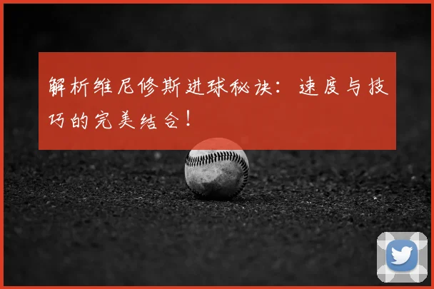 解析维尼修斯进球秘诀：速度与技巧的完美结合！