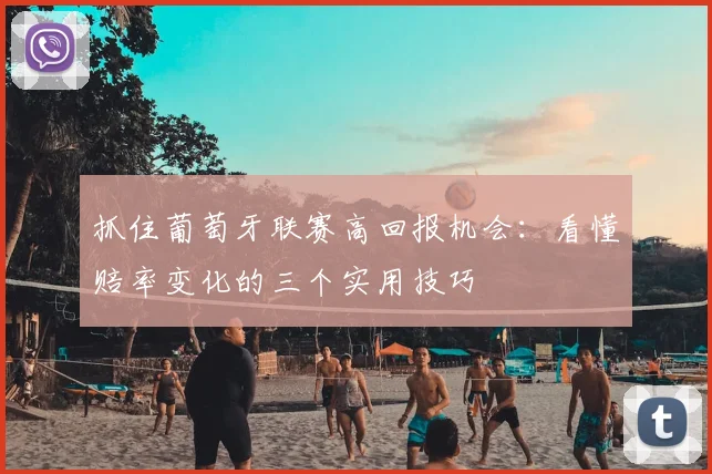 抓住葡萄牙联赛高回报机会：看懂赔率变化的三个实用技巧