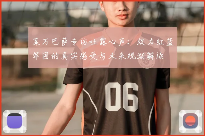 莱万巴萨专访吐露心声:效力红蓝军团的真实感受与未来规划解读