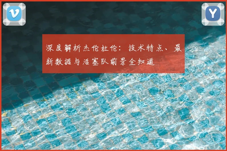 深度解析杰伦杜伦:技术特点、最新数据与活塞队前景全知道