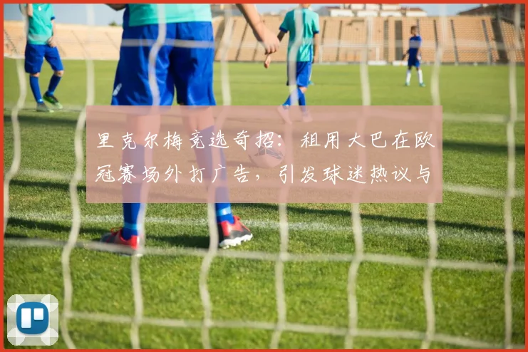 里克尔梅竞选奇招：租用大巴在欧冠赛场外打广告，引发球迷热议与争议