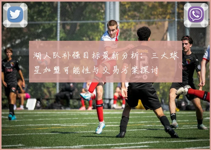 湖人队补强目标最新分析：三大球星加盟可能性与交易方案探讨
