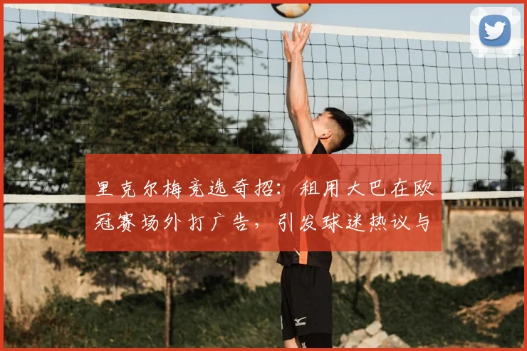 里克尔梅竞选奇招：租用大巴在欧冠赛场外打广告，引发球迷热议与争议