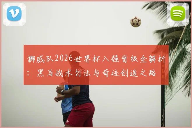 挪威队2026世界杯八强晋级全解析：黑马战术打法与奇迹创造之路